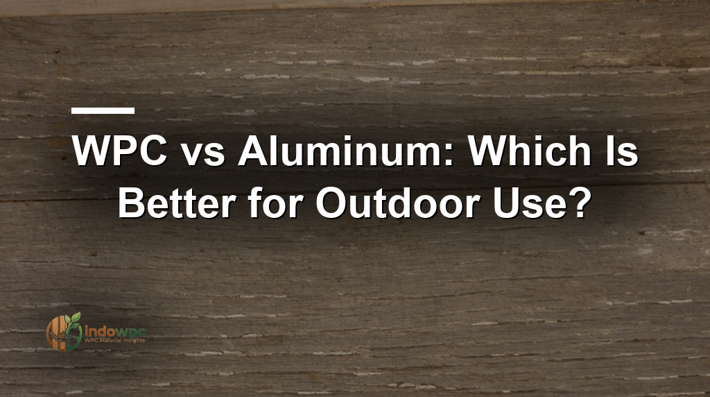 WPC vs Aluminum: Which Is Better for Outdoor Use?