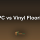 WPC vs Vinyl Flooring